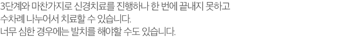 3단계와 마찬가지로 신경치료를 진행하나 한 번에 끝내지 못하고 수차례 나누어서 치료할 수 있습니다. 너무 심한 경우에는 발치를 해야할 수도 있습니다.