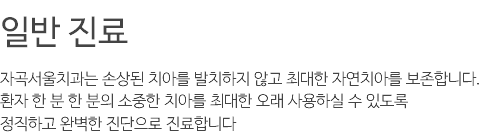 일반 진료 자곡서울치과는 손상된 치아를 발치하지 않고 최대한 자연치아를 보존합니다. 환자 한 분 한 분의 소중한 치아를 최대한 오래 사용하실 수 있도록 정직하고 완벽한 진단으로 진료합니다