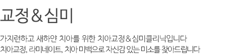 교정&심미 가지런하고 새하얀 치아를 위한 치아교정&심미클리닉입니다 치아교정, 라미네이트, 치아 미백으로 자신감 있는 미소를 찾아드립니다